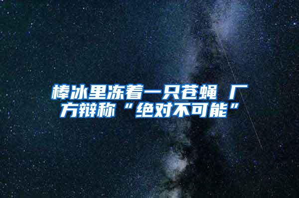 棒冰里凍著一只蒼蠅 廠方辯稱“絕對不可能”