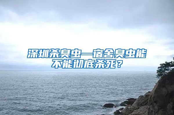 深圳殺臭蟲—宿舍臭蟲能不能徹底殺死？