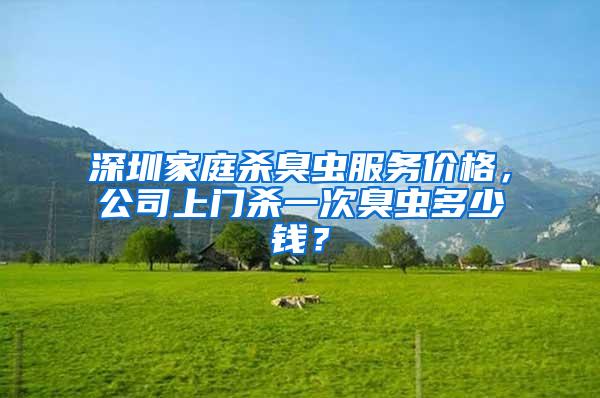 深圳家庭殺臭蟲(chóng)服務(wù)價(jià)格，公司上門(mén)殺一次臭蟲(chóng)多少錢(qián)？