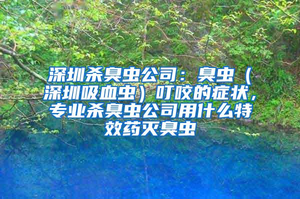 深圳殺臭蟲公司:臭蟲(深圳吸血蟲)叮咬的癥狀,專業(yè)殺臭蟲公司用什么特效藥滅臭蟲