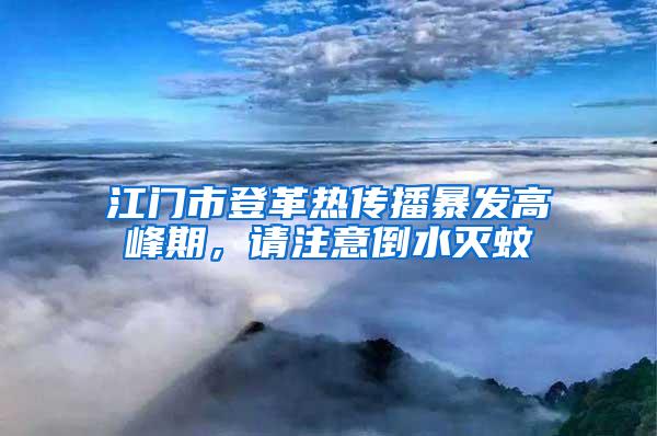 江門市登革熱傳播暴發(fā)高峰期，請注意倒水滅蚊
