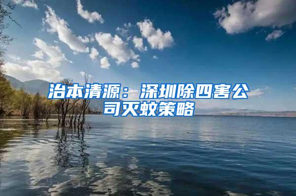 治本清源：深圳除四害公司滅蚊策略