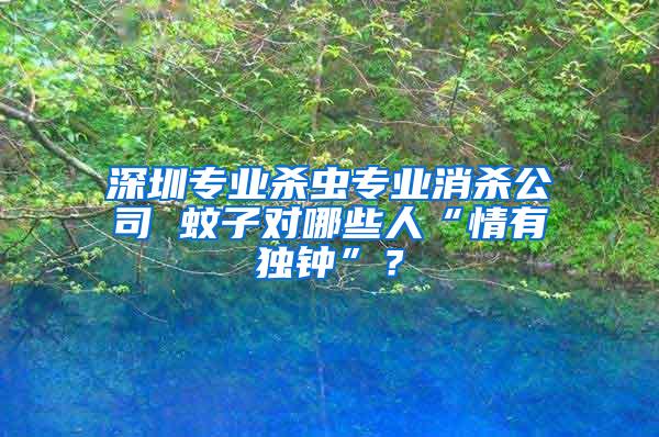 深圳專業(yè)殺蟲專業(yè)消殺公司 蚊子對哪些人“情有獨鐘”？