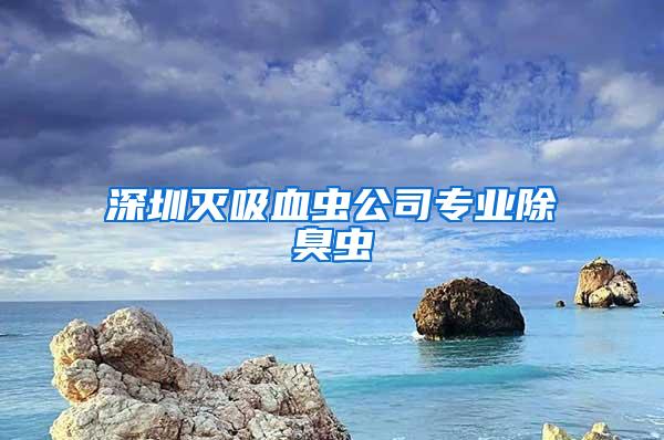 深圳滅吸血蟲公司專業(yè)除臭蟲