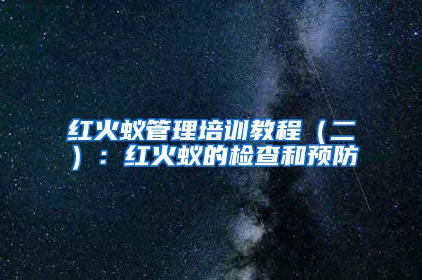 紅火蟻管理培訓(xùn)教程(二):紅火蟻的檢查和預(yù)防