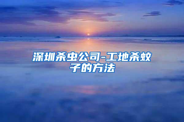 深圳殺蟲(chóng)公司-工地殺蚊子的方法