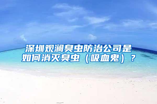 深圳觀瀾臭蟲防治公司是如何消滅臭蟲（吸血鬼）？