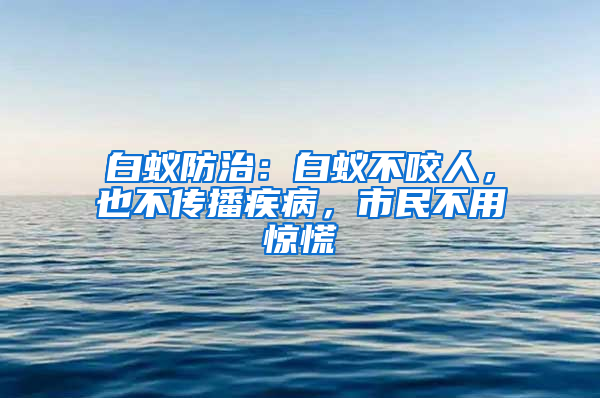 白蟻防治：白蟻不咬人，也不傳播疾病，市民不用驚慌