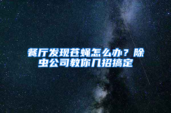 餐廳發(fā)現(xiàn)蒼蠅怎么辦？除蟲公司教你幾招搞定