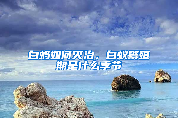 白螞如何滅治，白蟻繁殖期是什么季節(jié)