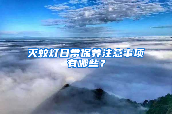 滅蚊燈日常保養(yǎng)注意事項(xiàng)有哪些？